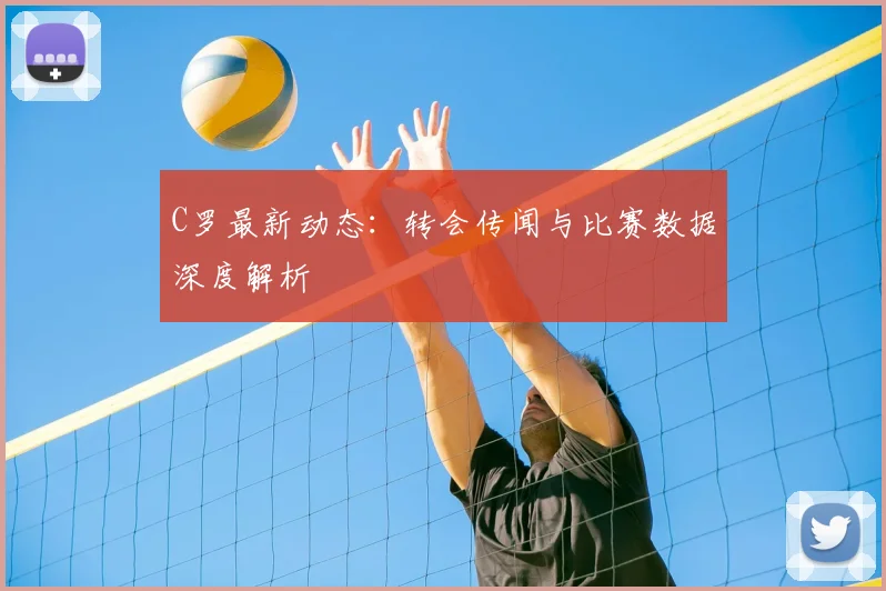 C罗最新动态：转会传闻与比赛数据深度解析