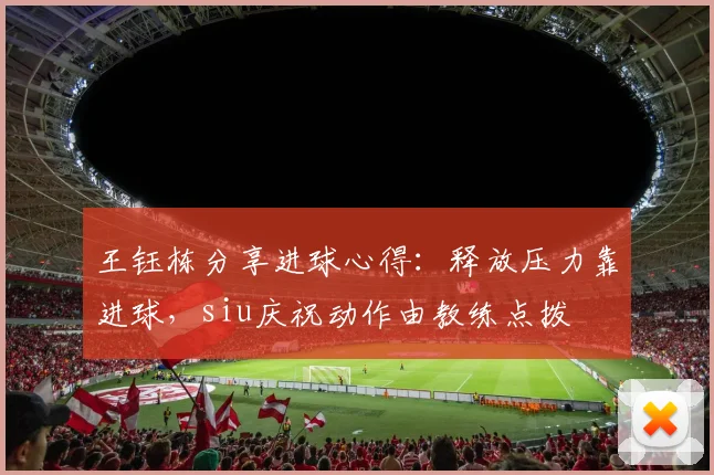 王钰栋分享进球心得：释放压力靠进球，siu庆祝动作由教练点拨