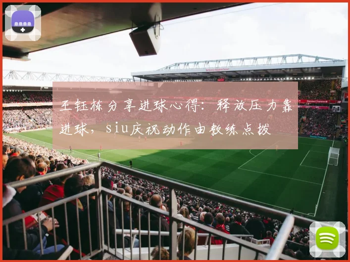 王钰栋分享进球心得：释放压力靠进球，siu庆祝动作由教练点拨
