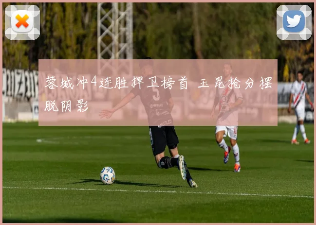 蓉城冲4连胜捍卫榜首 玉昆抢分摆脱阴影