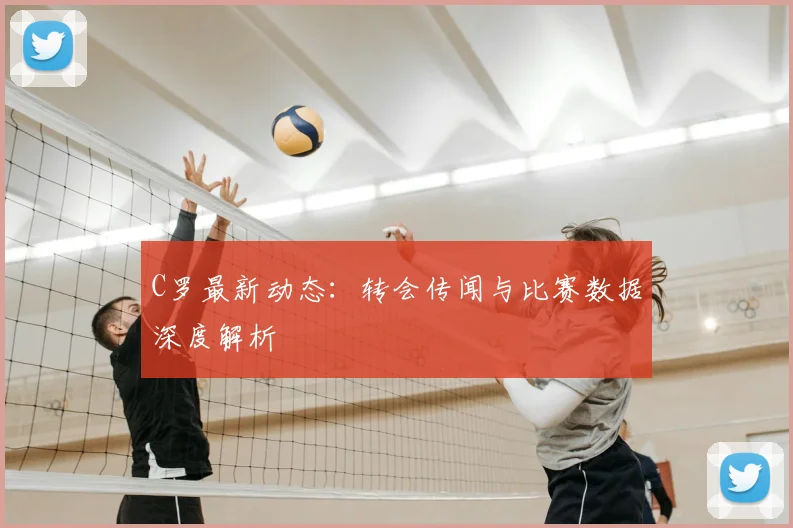 C罗最新动态：转会传闻与比赛数据深度解析