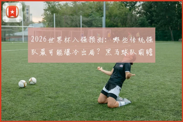 2026世界杯八强预测:哪些传统强队最可能爆冷出局?黑马球队前瞻