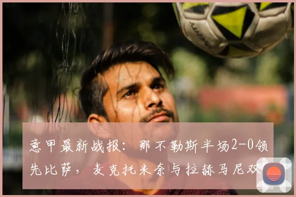 意甲最新战报:那不勒斯半场2-0领先比萨,麦克托米奈与拉赫马尼双双破门