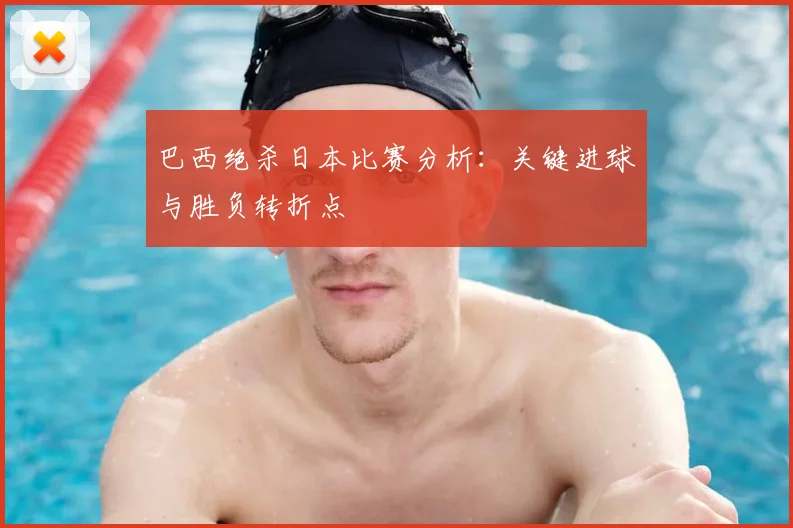 巴西绝杀日本比赛分析:关键进球与胜负转折点