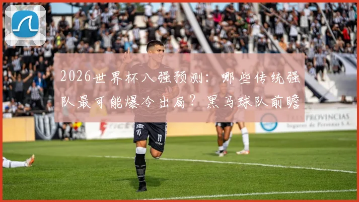 2026世界杯八强预测:哪些传统强队最可能爆冷出局?黑马球队前瞻