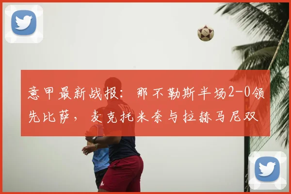 意甲最新战报:那不勒斯半场2-0领先比萨,麦克托米奈与拉赫马尼双双破门