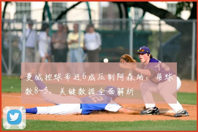 曼城控球率近6成压制阿森纳，角球数8-5，关键数据全面解析
