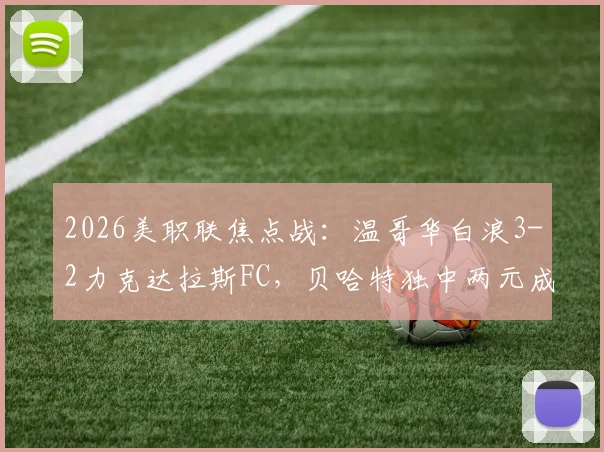 2026美职联焦点战：温哥华白浪3-2力克达拉斯FC，贝哈特独中两元成取胜关键