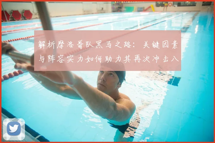 解析摩洛哥队黑马之路:关键因素与阵容实力如何助力其再次冲击八强?