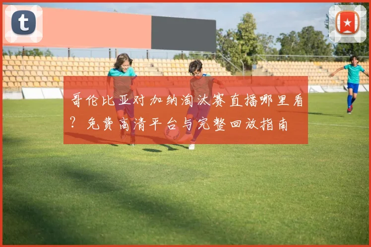 哥伦比亚对加纳淘汰赛直播哪里看？免费高清平台与完整回放指南