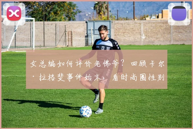 女总编如何评价老佛爷？回顾卡尔·拉格斐事件始末，看时尚圈性别争议的真实一面
