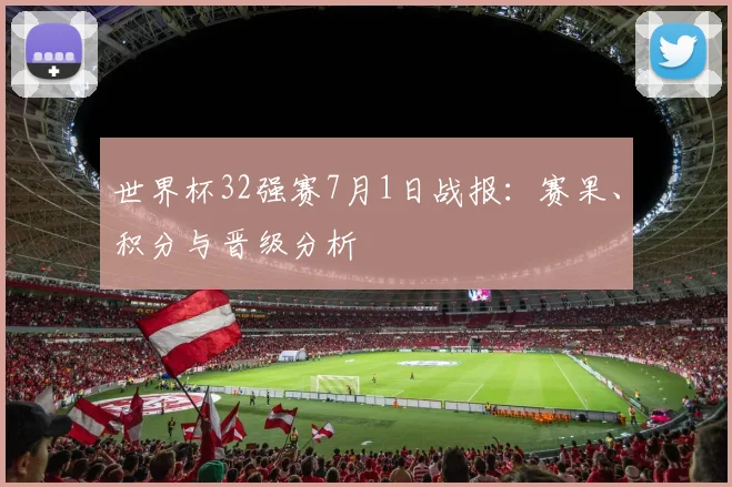 世界杯32强赛7月1日战报：赛果、积分与晋级分析